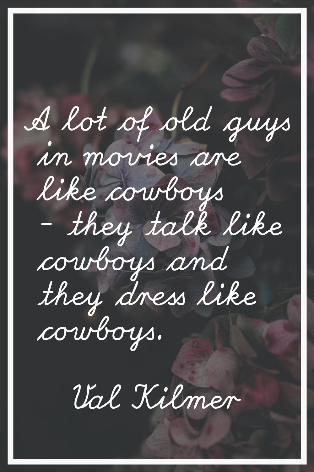 A lot of old guys in movies are like cowboys - they talk like cowboys and they dress like cowboys.