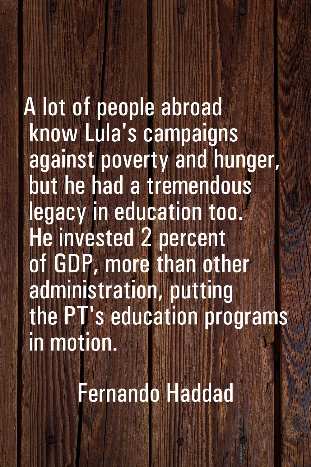 A lot of people abroad know Lula's campaigns against poverty and hunger, but he had a tremendous le