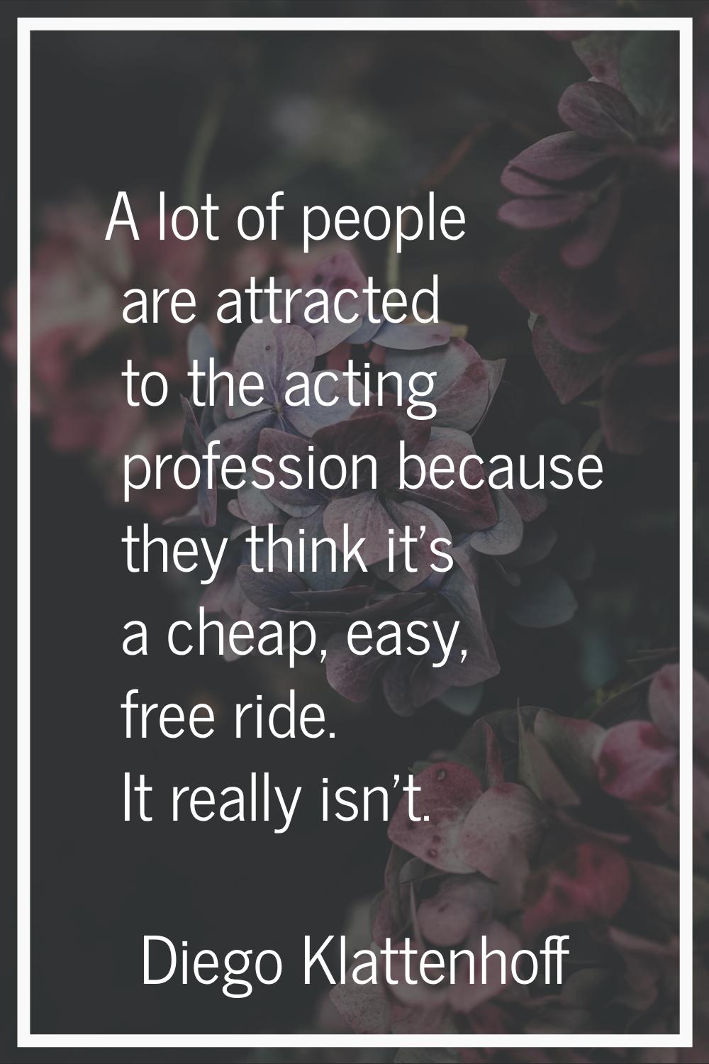 A lot of people are attracted to the acting profession because they think it's a cheap, easy, free 