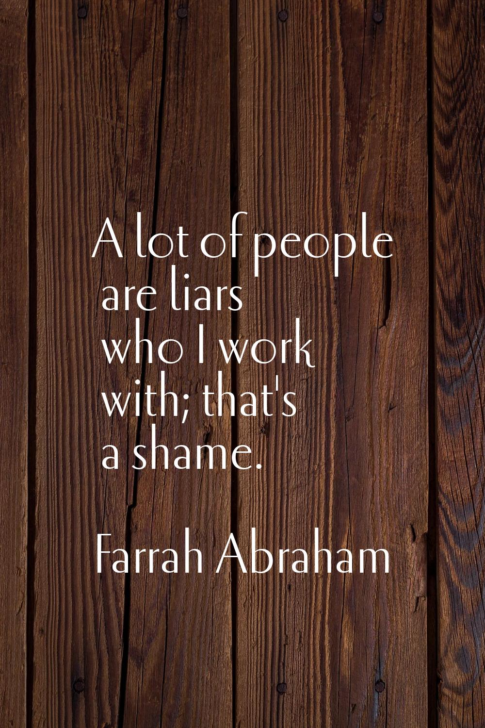 A lot of people are liars who I work with; that's a shame.