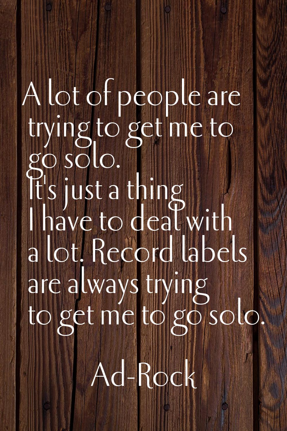 A lot of people are trying to get me to go solo. It's just a thing I have to deal with a lot. Recor