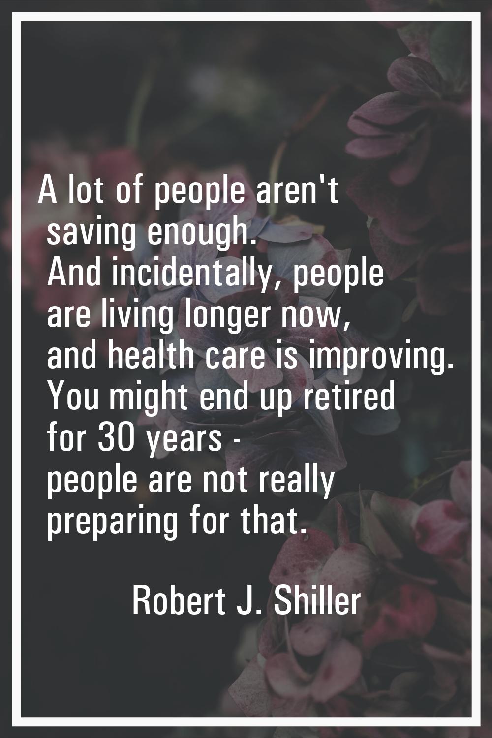 A lot of people aren't saving enough. And incidentally, people are living longer now, and health ca
