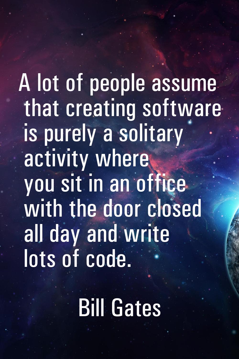 A lot of people assume that creating software is purely a solitary activity where you sit in an off