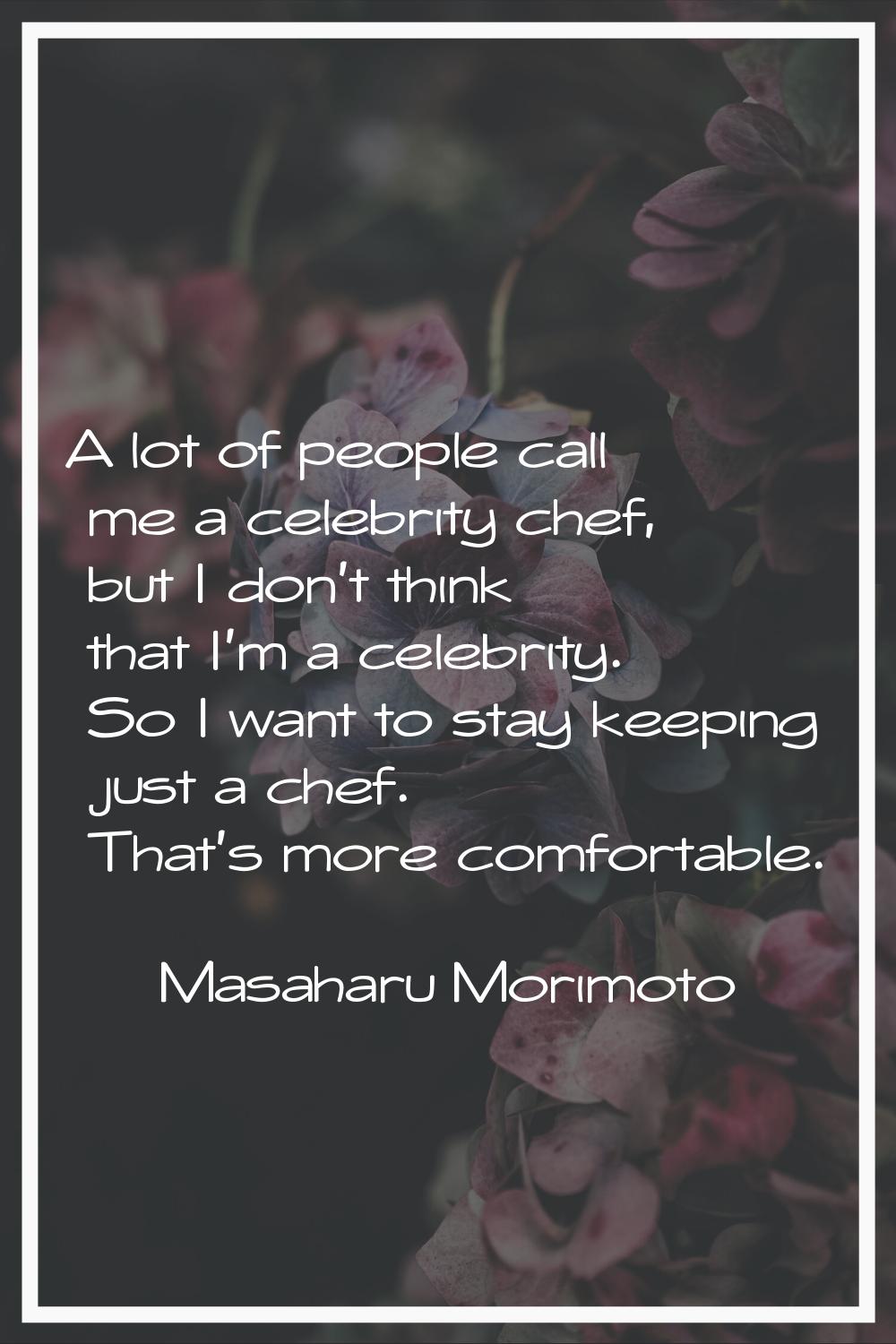A lot of people call me a celebrity chef, but I don't think that I'm a celebrity. So I want to stay