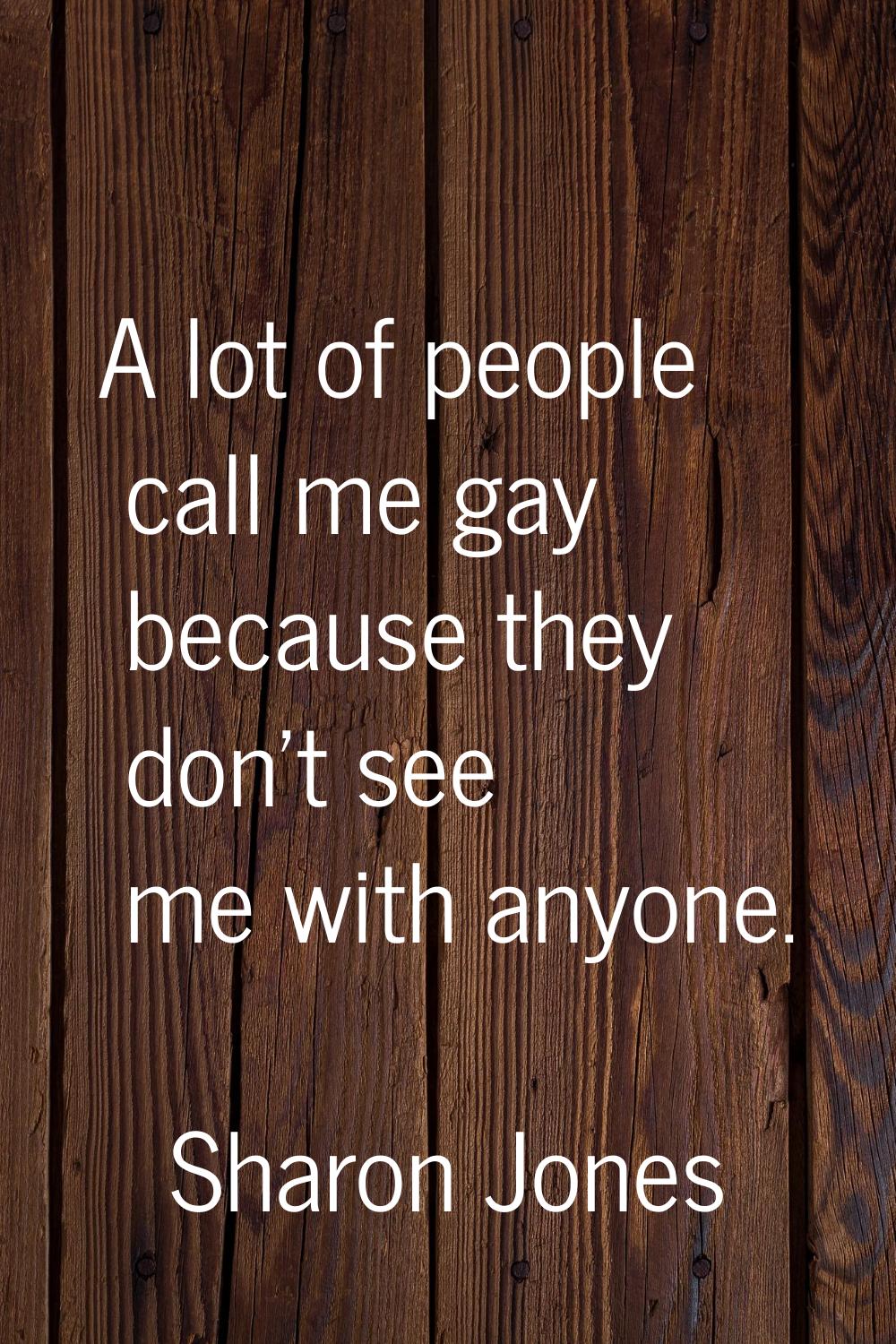 A lot of people call me gay because they don't see me with anyone.