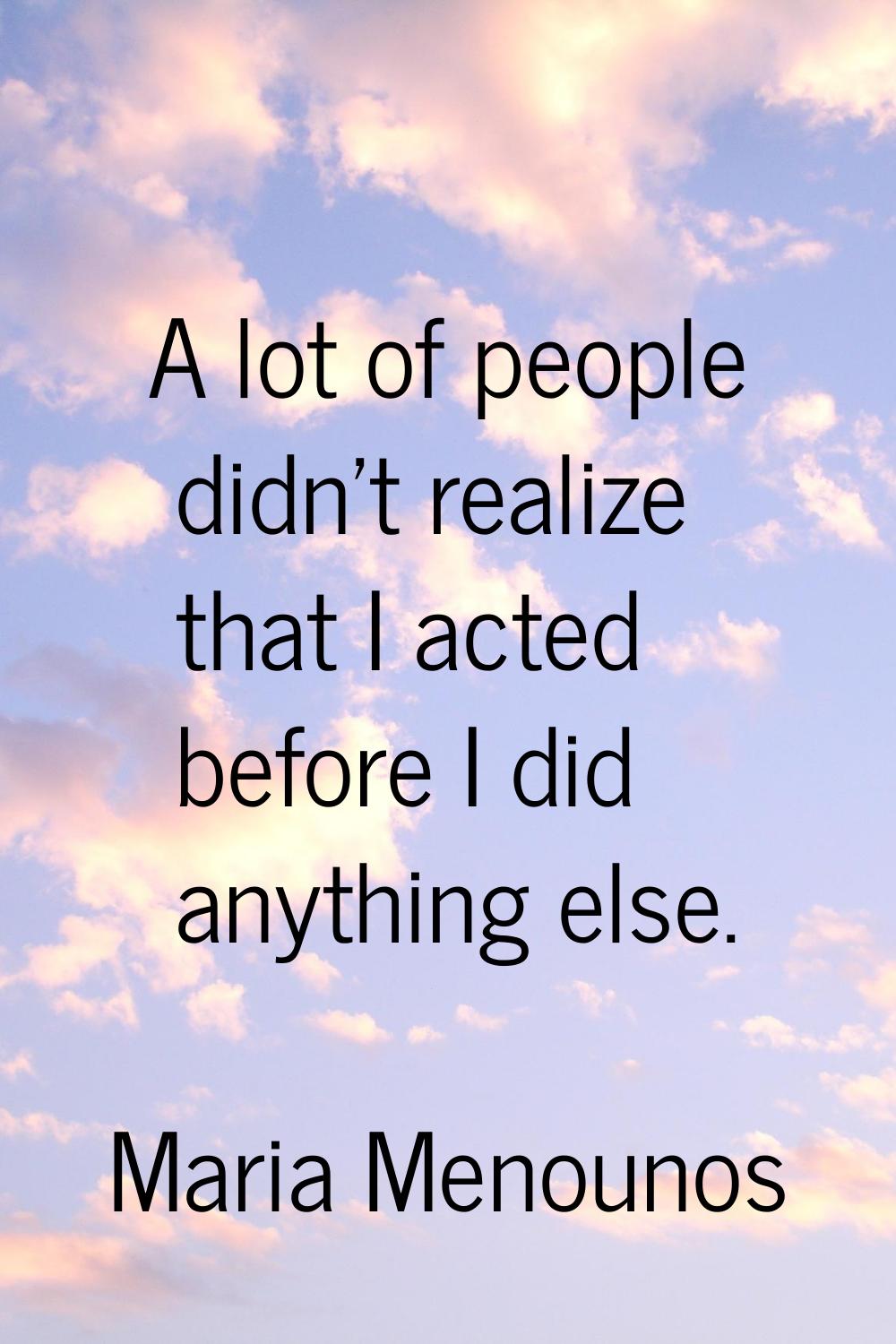 A lot of people didn't realize that I acted before I did anything else.