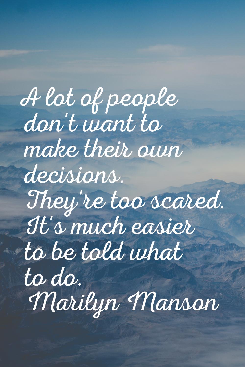 A lot of people don't want to make their own decisions. They're too scared. It's much easier to be 