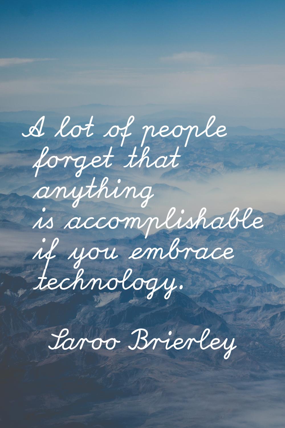 A lot of people forget that anything is accomplishable if you embrace technology.