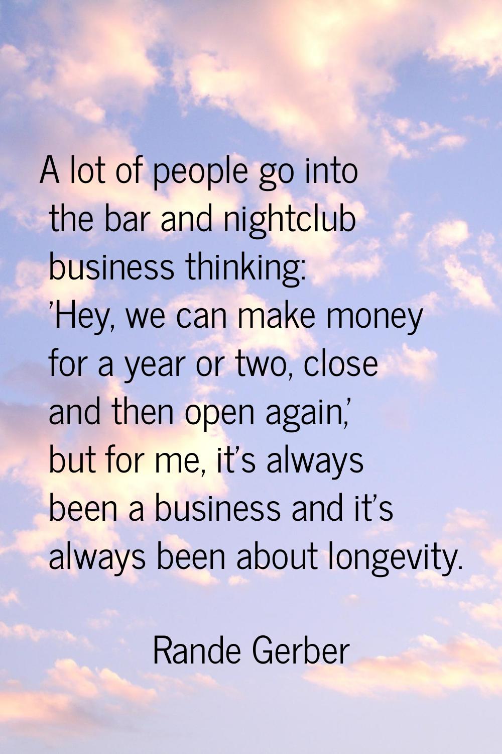 A lot of people go into the bar and nightclub business thinking: 'Hey, we can make money for a year
