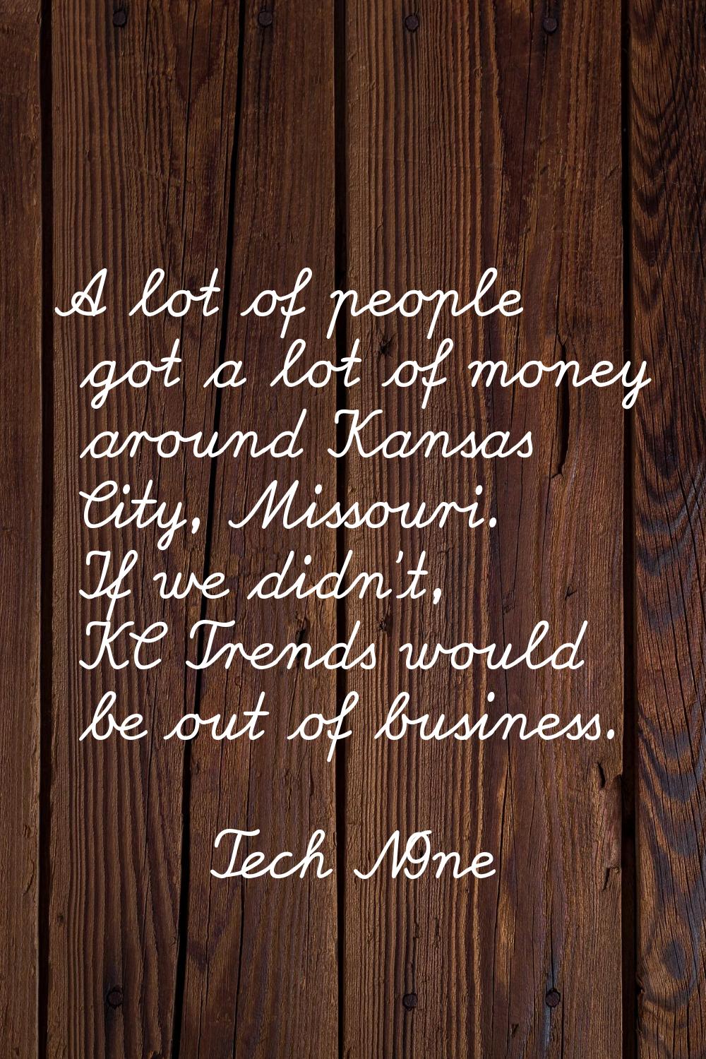 A lot of people got a lot of money around Kansas City, Missouri. If we didn't, KC Trends would be o