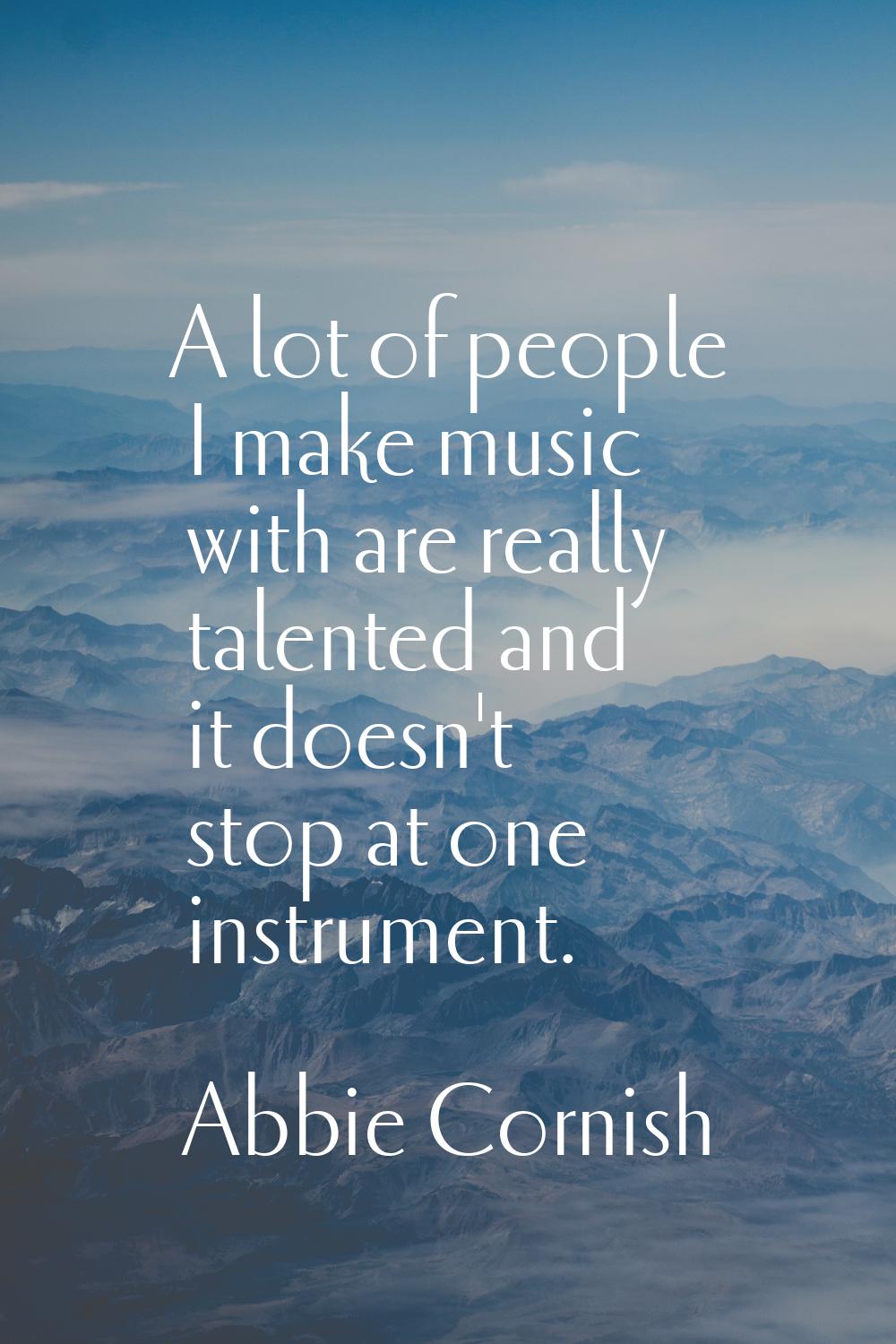 A lot of people I make music with are really talented and it doesn't stop at one instrument.