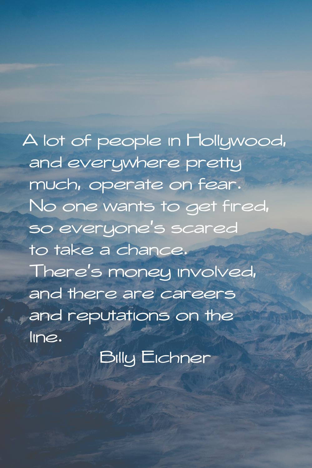 A lot of people in Hollywood, and everywhere pretty much, operate on fear. No one wants to get fire