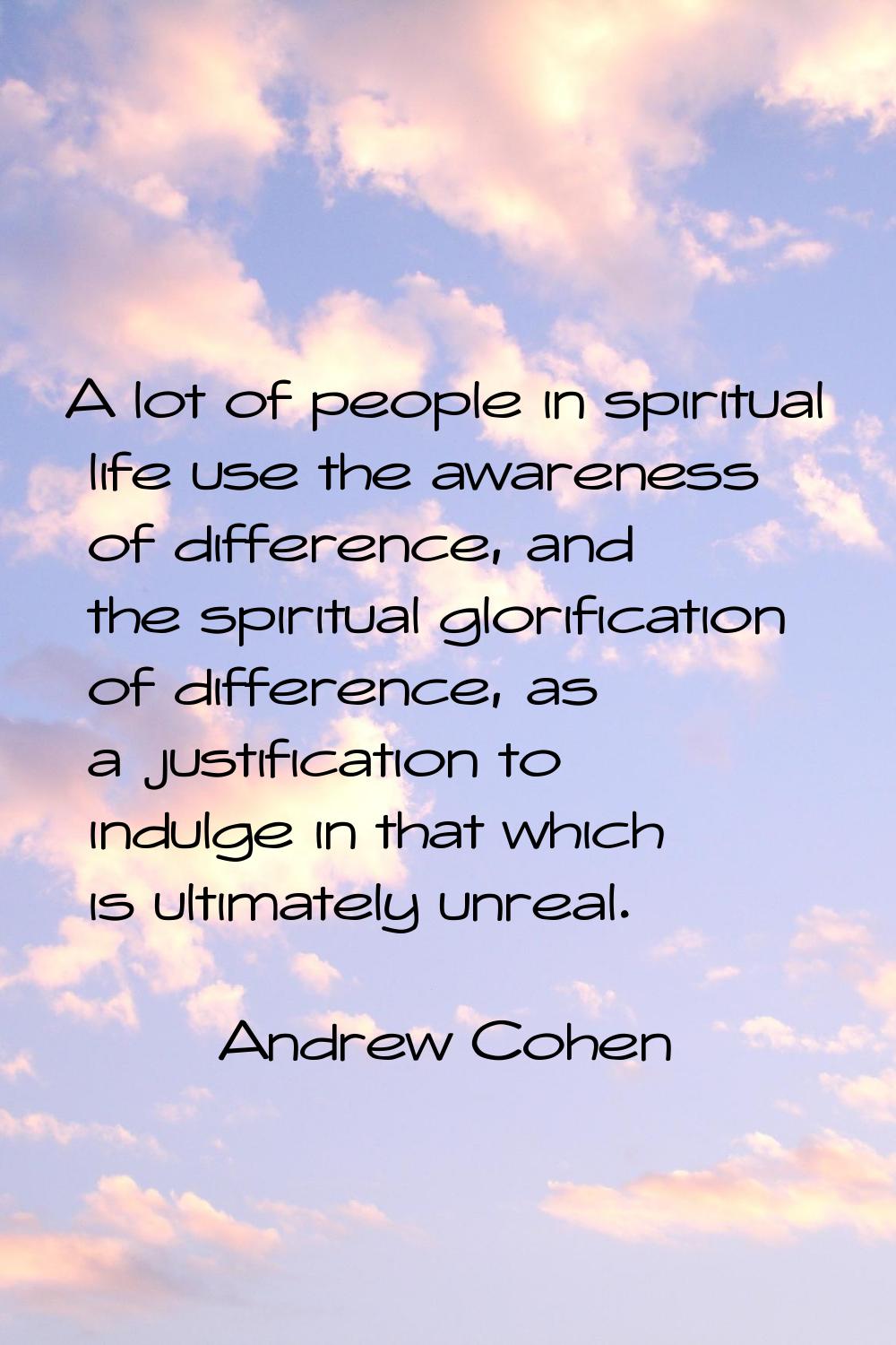A lot of people in spiritual life use the awareness of difference, and the spiritual glorification 