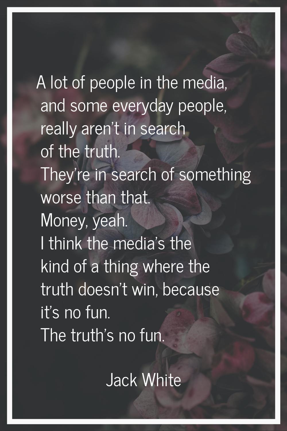 A lot of people in the media, and some everyday people, really aren't in search of the truth. They'