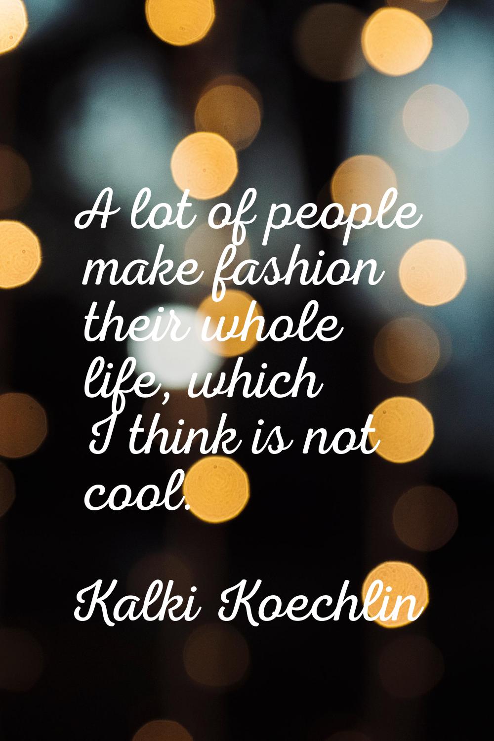 A lot of people make fashion their whole life, which I think is not cool.