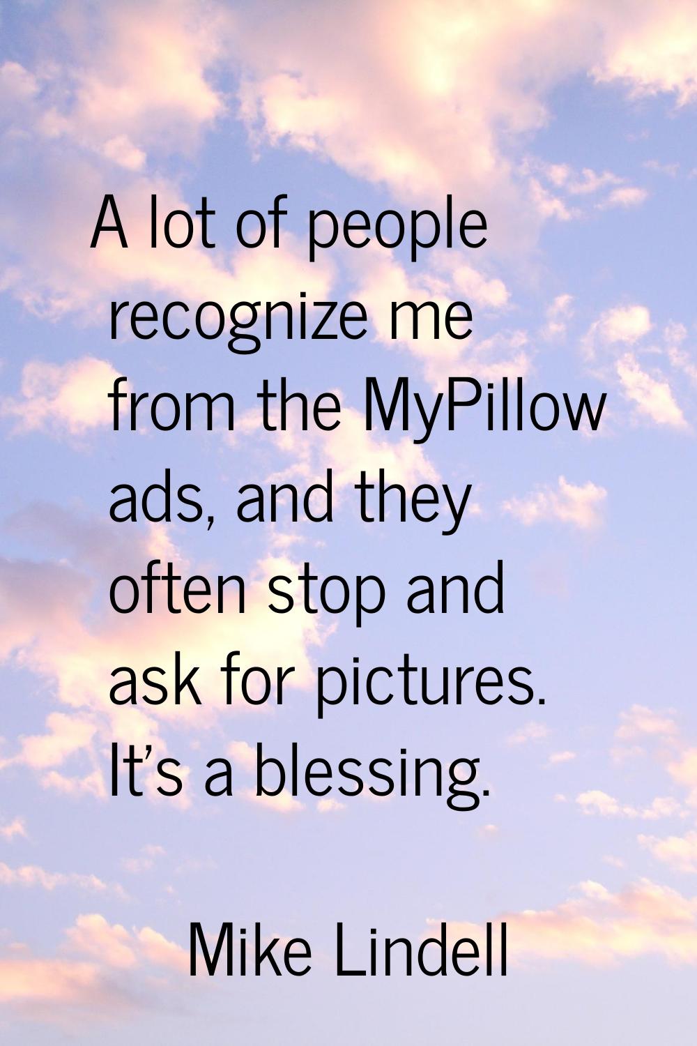A lot of people recognize me from the MyPillow ads, and they often stop and ask for pictures. It's 