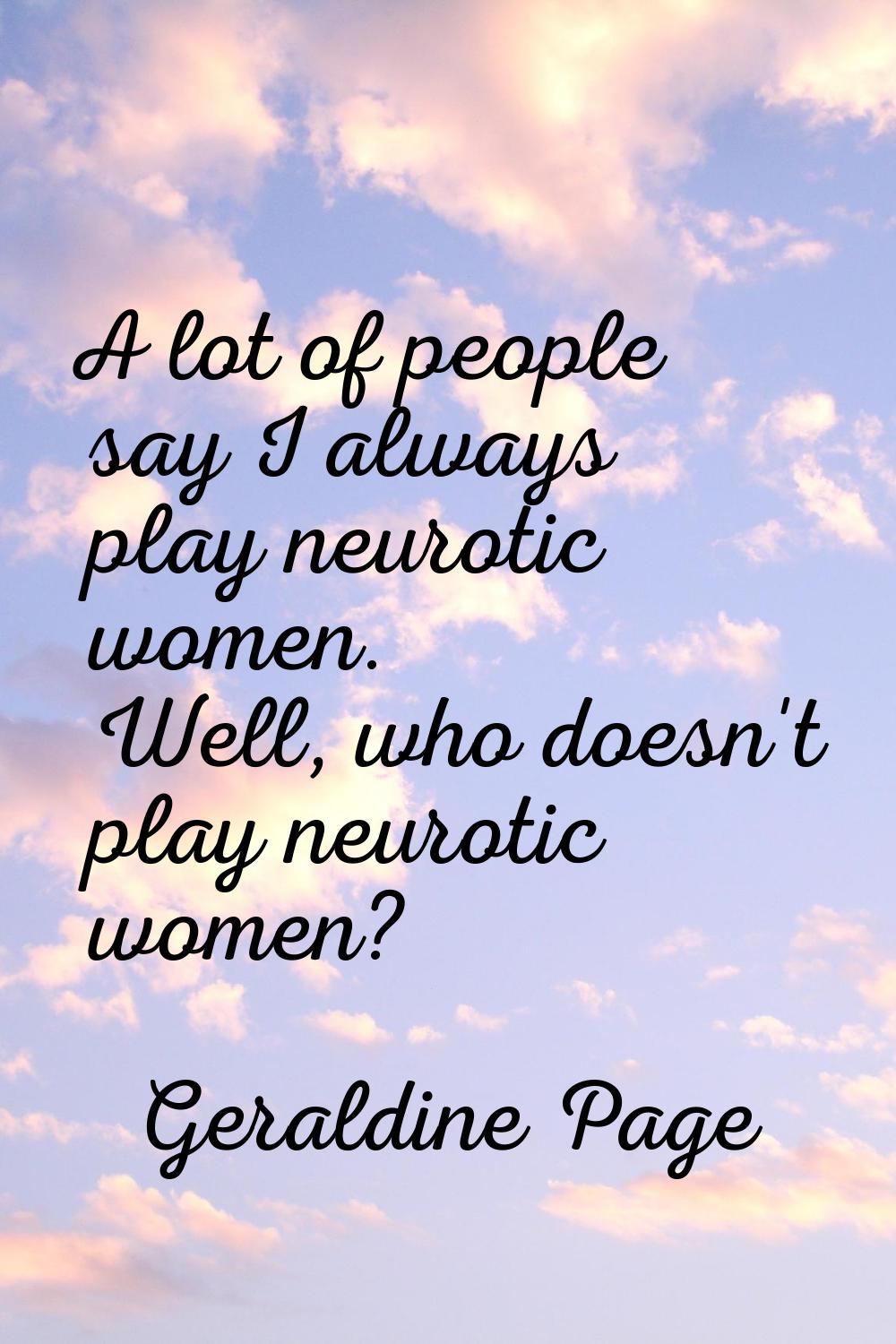 A lot of people say I always play neurotic women. Well, who doesn't play neurotic women?