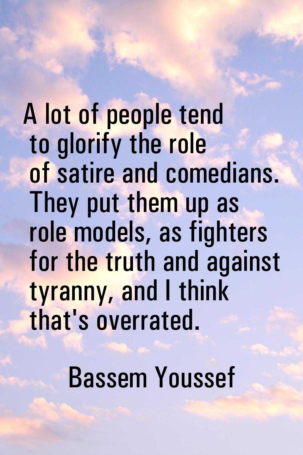 A lot of people tend to glorify the role of satire and comedians. They put them up as role models, 