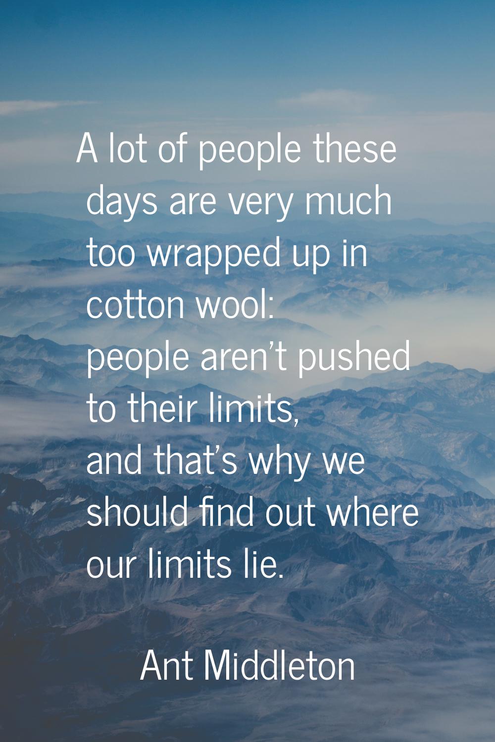 A lot of people these days are very much too wrapped up in cotton wool: people aren't pushed to the