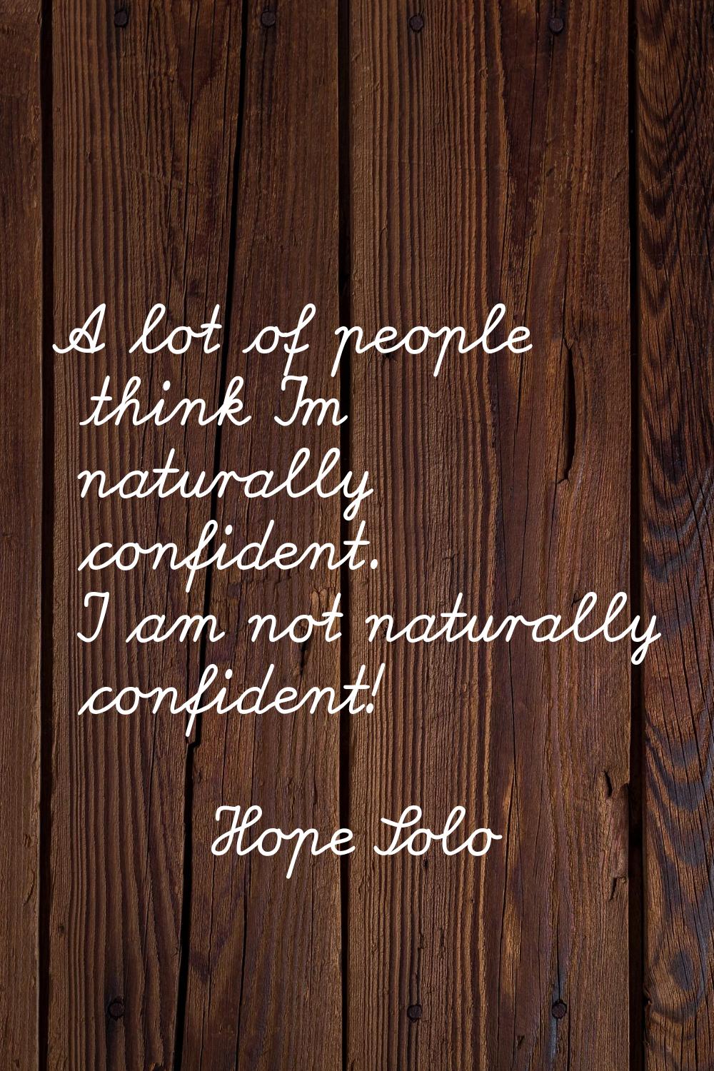 A lot of people think I'm naturally confident. I am not naturally confident!