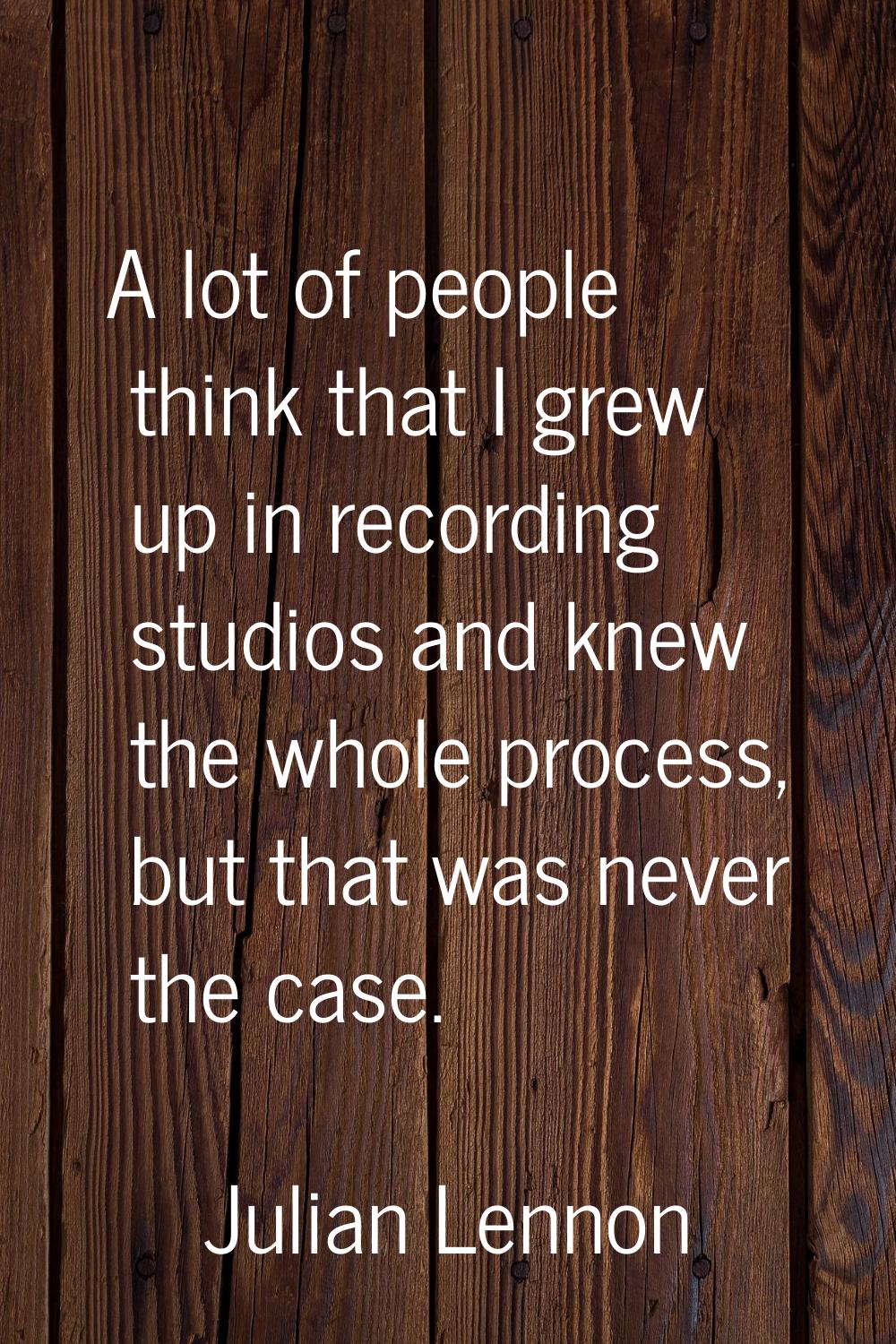 A lot of people think that I grew up in recording studios and knew the whole process, but that was 