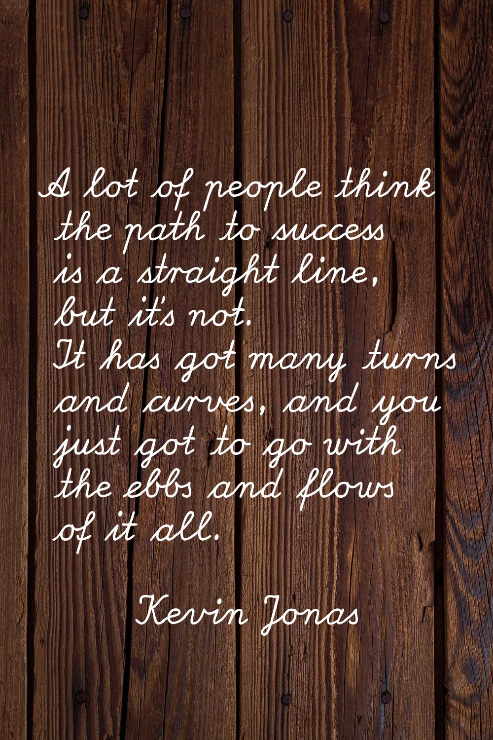 A lot of people think the path to success is a straight line, but it's not. It has got many turns a