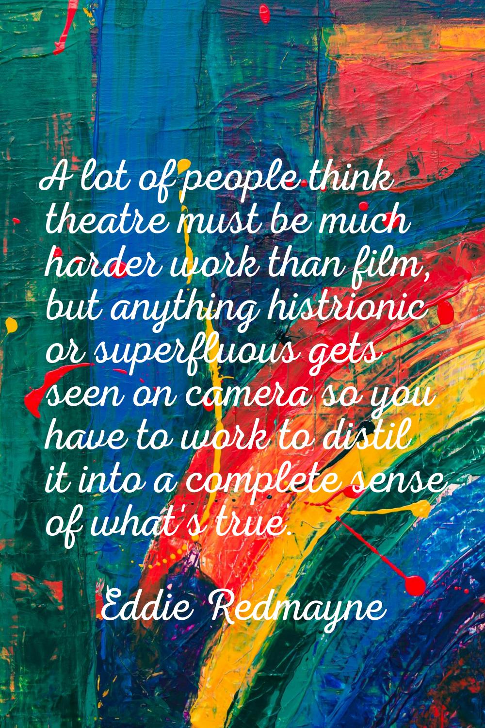 A lot of people think theatre must be much harder work than film, but anything histrionic or superf