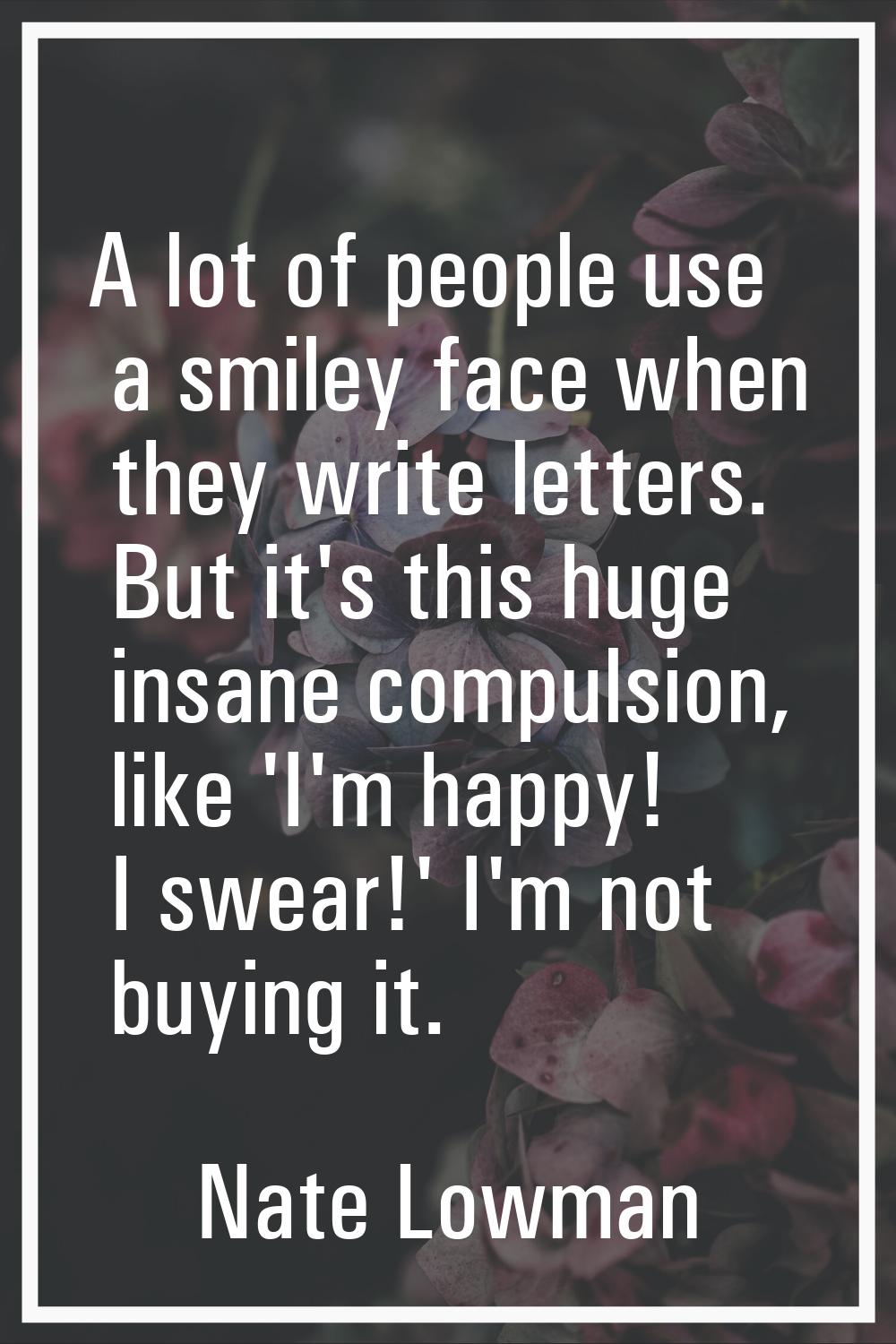 A lot of people use a smiley face when they write letters. But it's this huge insane compulsion, li