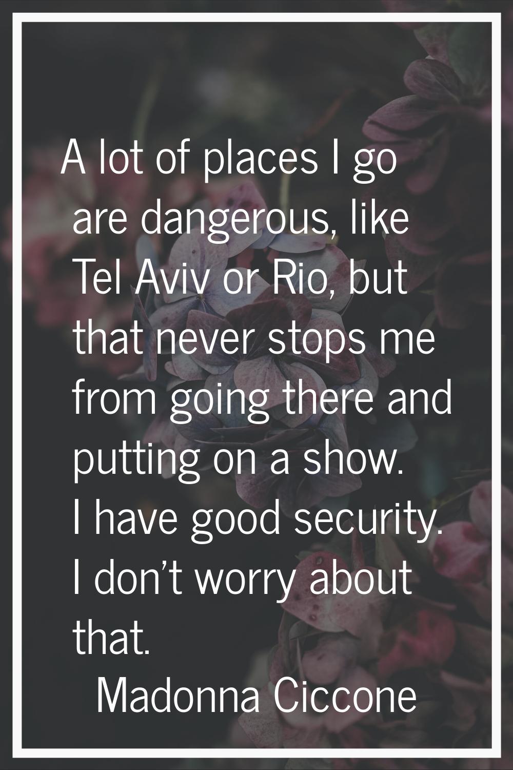 A lot of places I go are dangerous, like Tel Aviv or Rio, but that never stops me from going there 