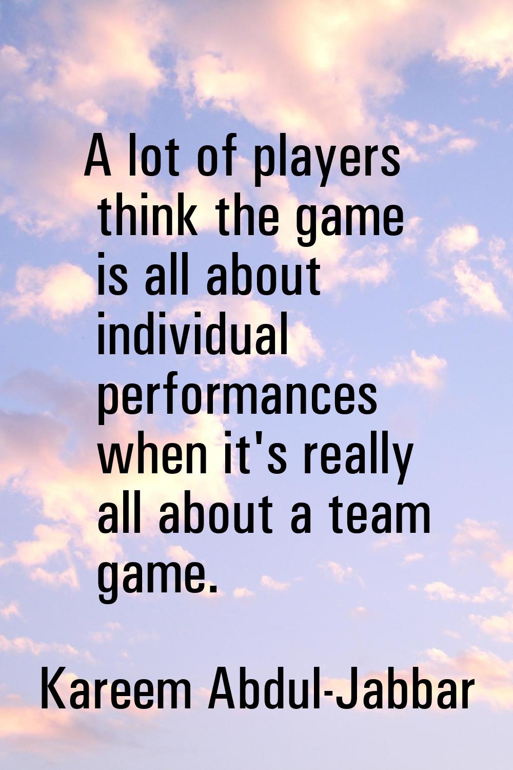 A lot of players think the game is all about individual performances when it's really all about a t
