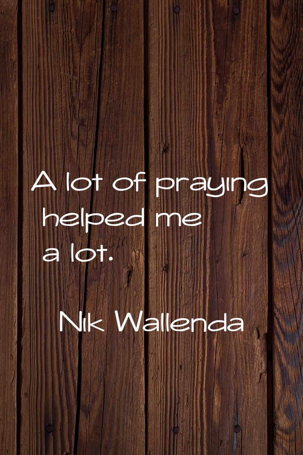 A lot of praying helped me a lot.