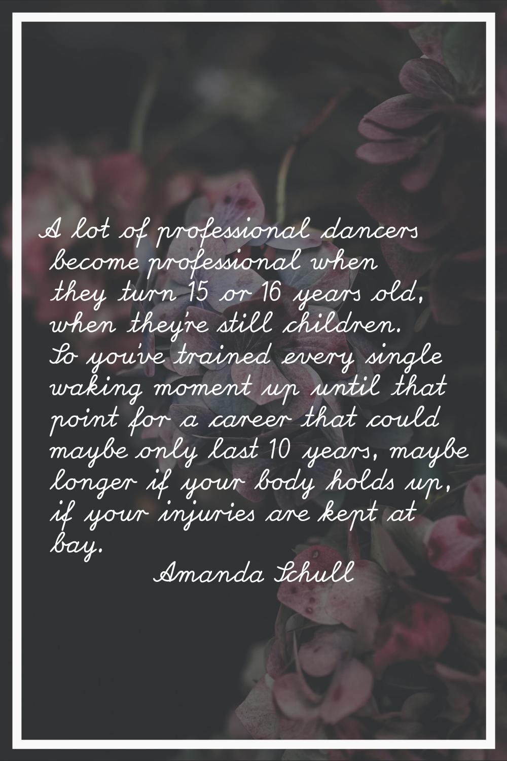 A lot of professional dancers become professional when they turn 15 or 16 years old, when they're s