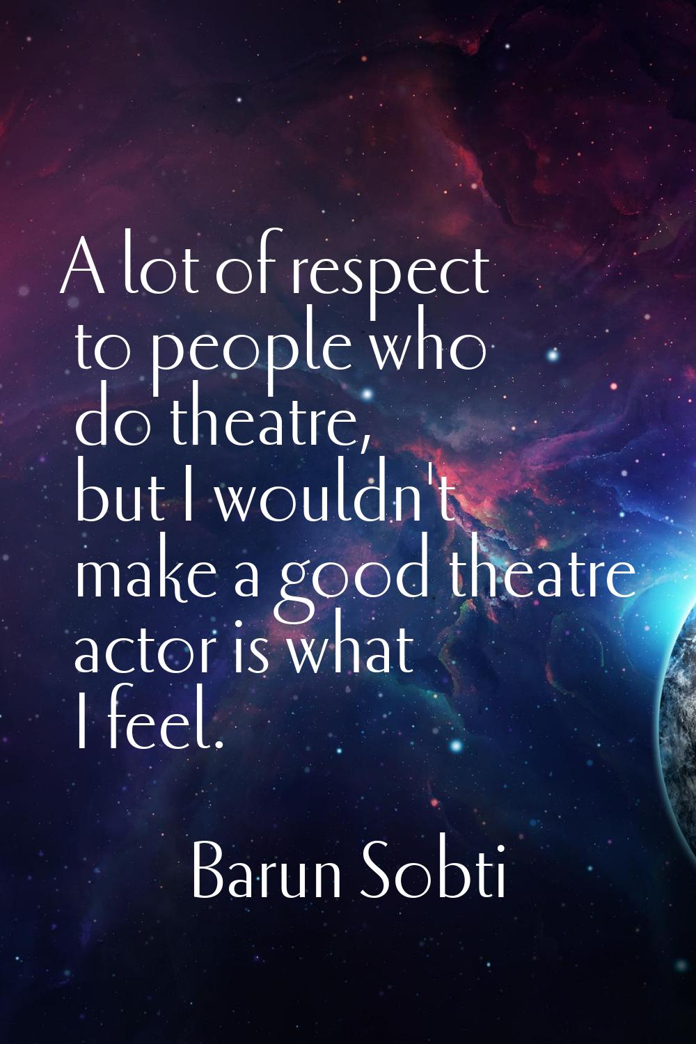 A lot of respect to people who do theatre, but I wouldn't make a good theatre actor is what I feel.