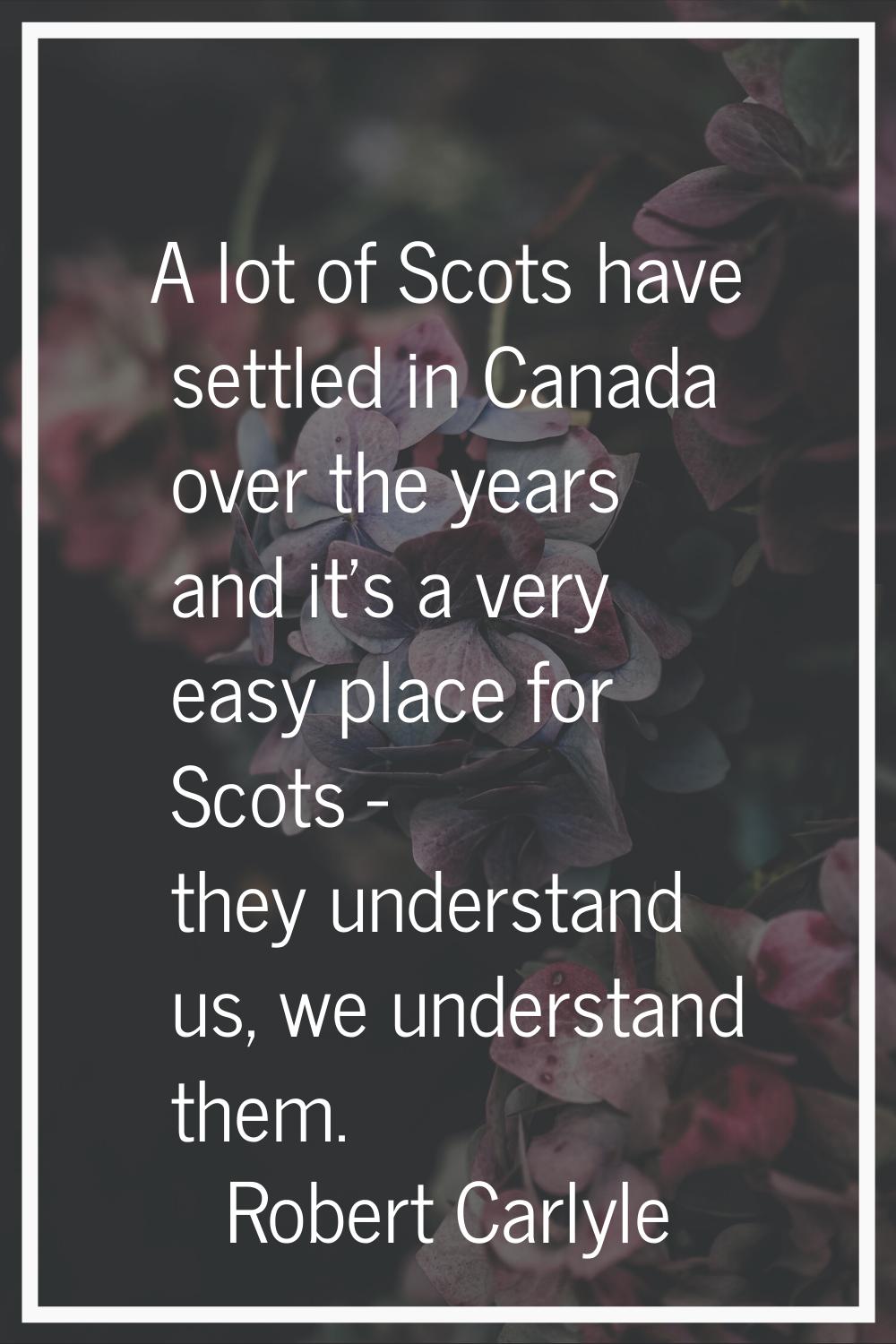 A lot of Scots have settled in Canada over the years and it's a very easy place for Scots - they un