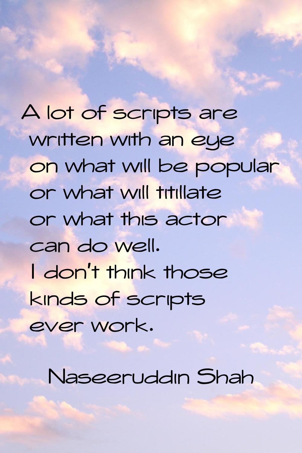A lot of scripts are written with an eye on what will be popular or what will titillate or what thi