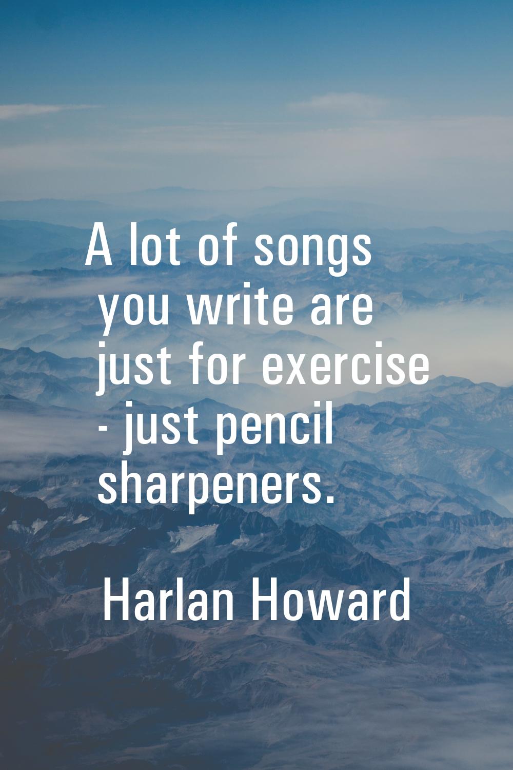 A lot of songs you write are just for exercise - just pencil sharpeners.