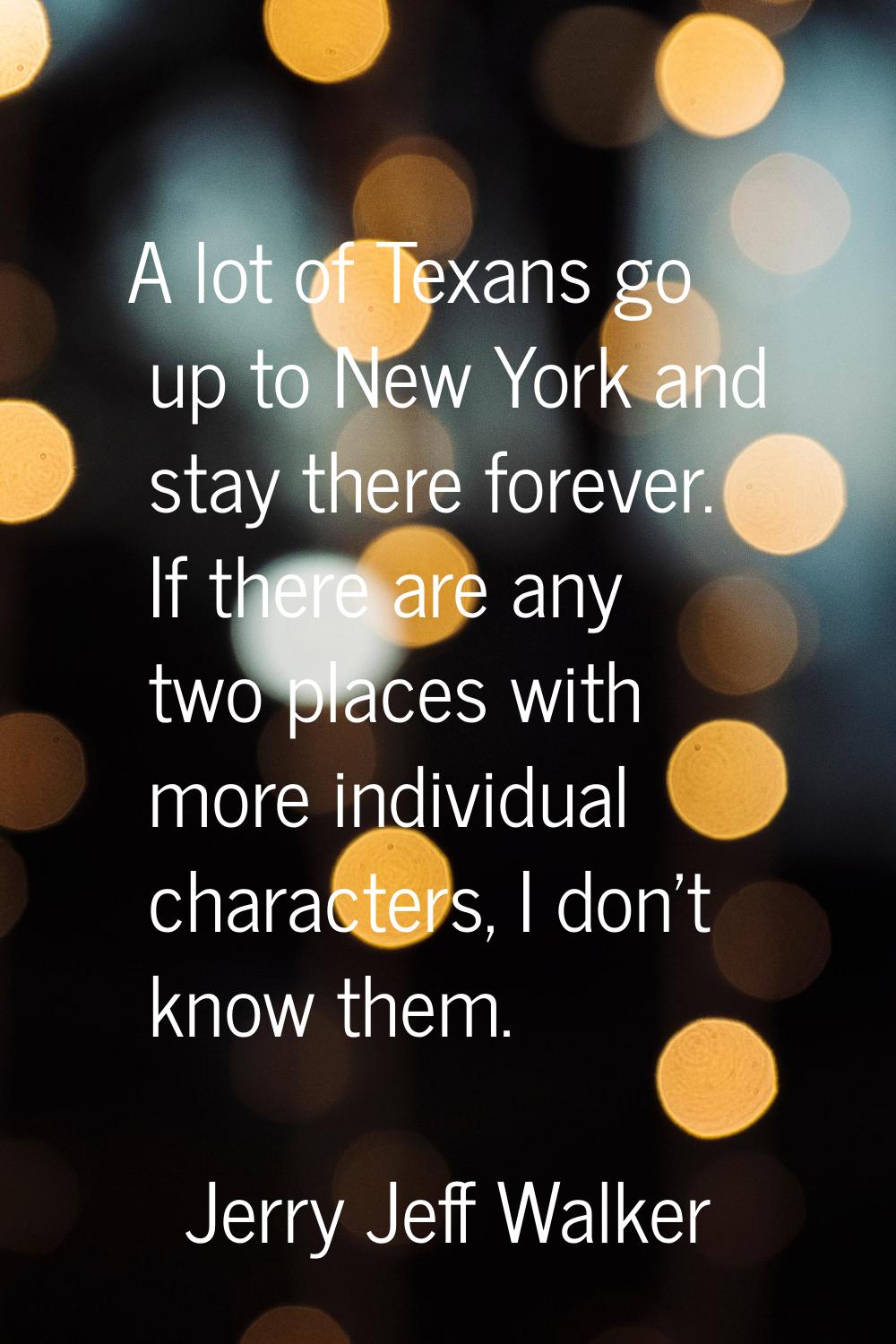 A lot of Texans go up to New York and stay there forever. If there are any two places with more ind