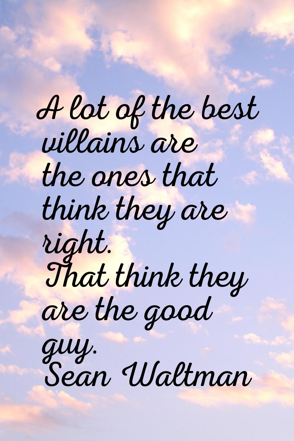 A lot of the best villains are the ones that think they are right. That think they are the good guy