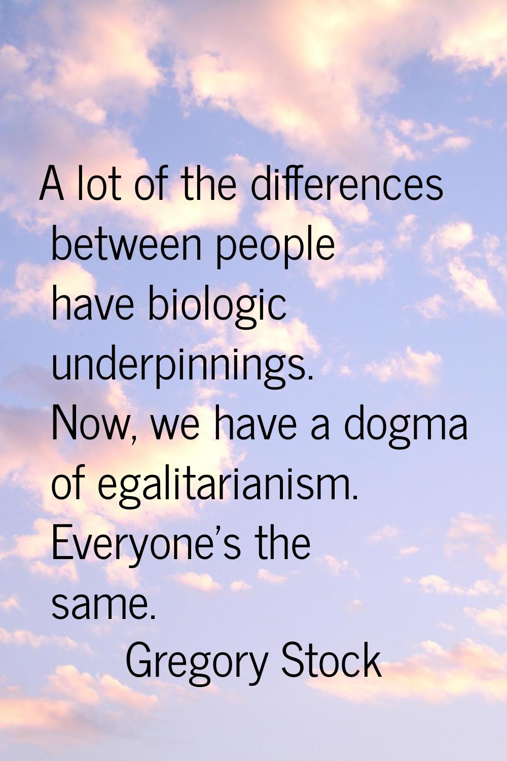 A lot of the differences between people have biologic underpinnings. Now, we have a dogma of egalit