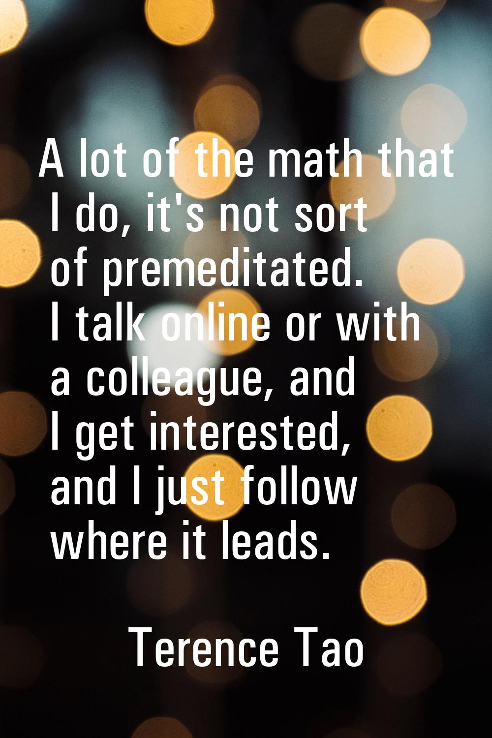 A lot of the math that I do, it's not sort of premeditated. I talk online or with a colleague, and 