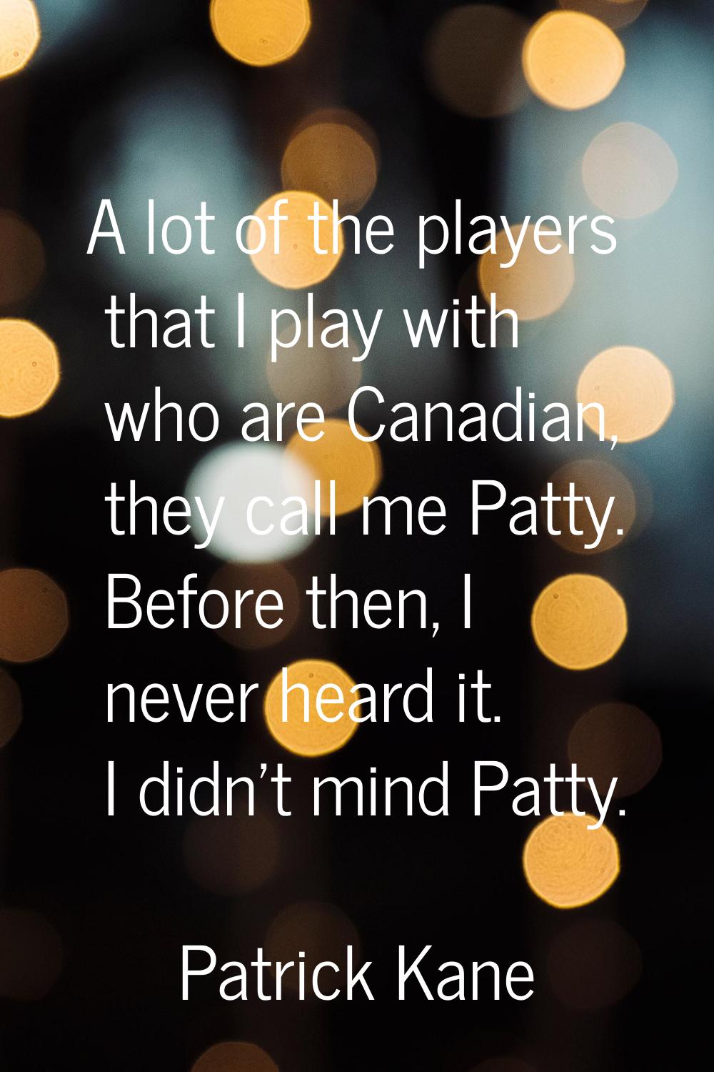 A lot of the players that I play with who are Canadian, they call me Patty. Before then, I never he