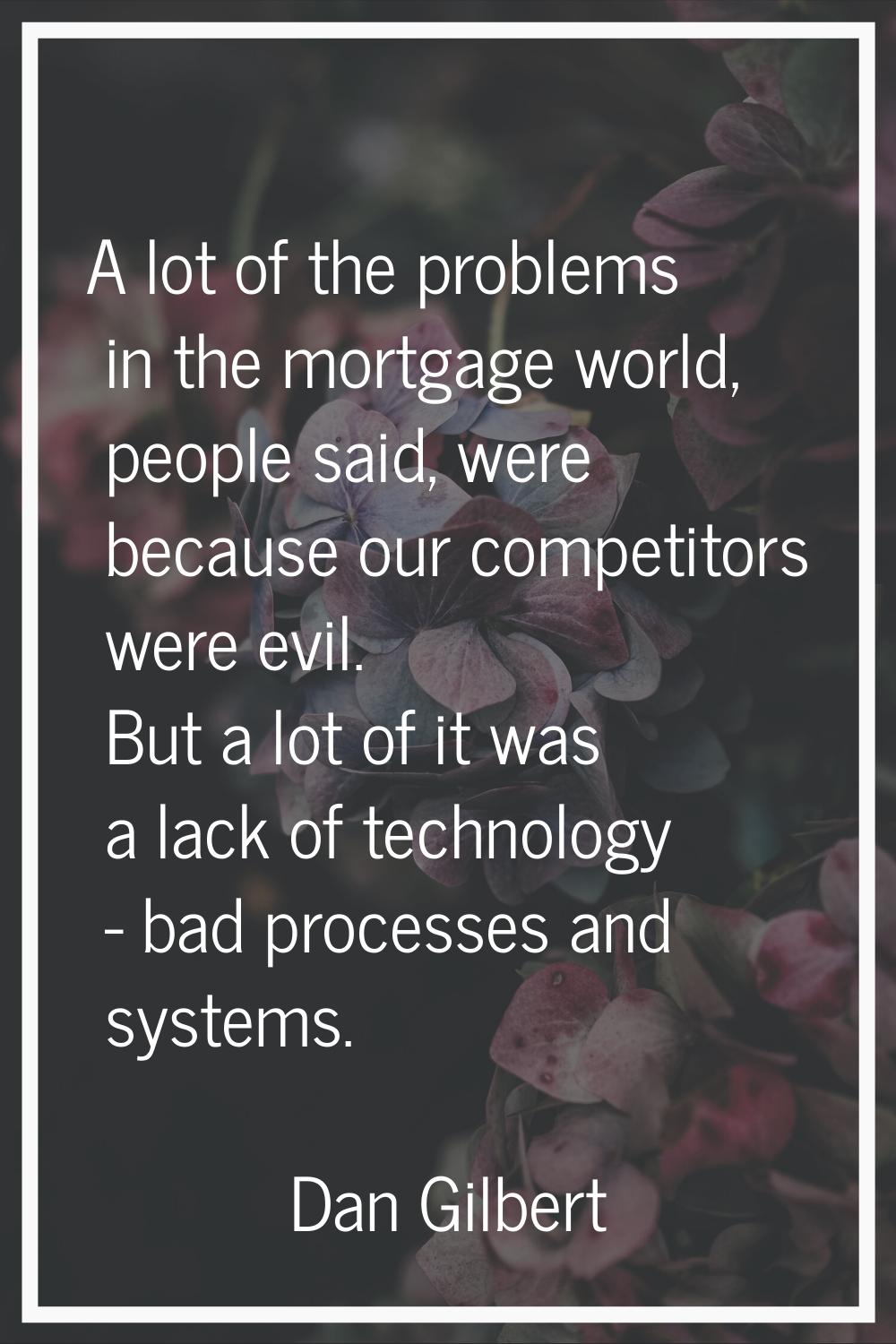 A lot of the problems in the mortgage world, people said, were because our competitors were evil. B