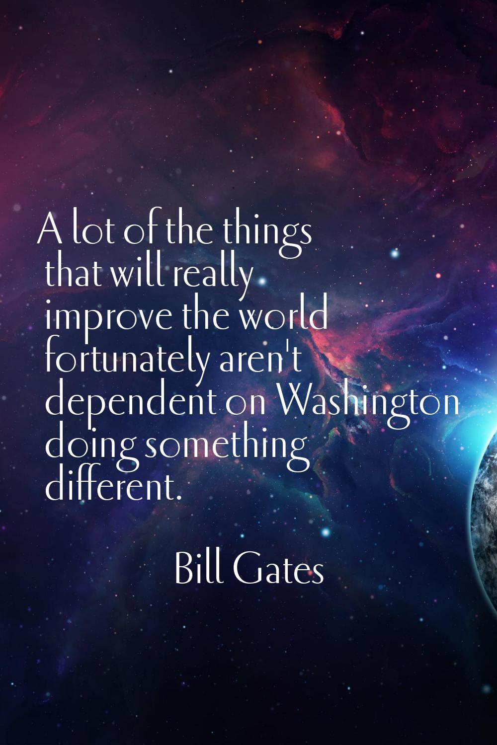 A lot of the things that will really improve the world fortunately aren't dependent on Washington d