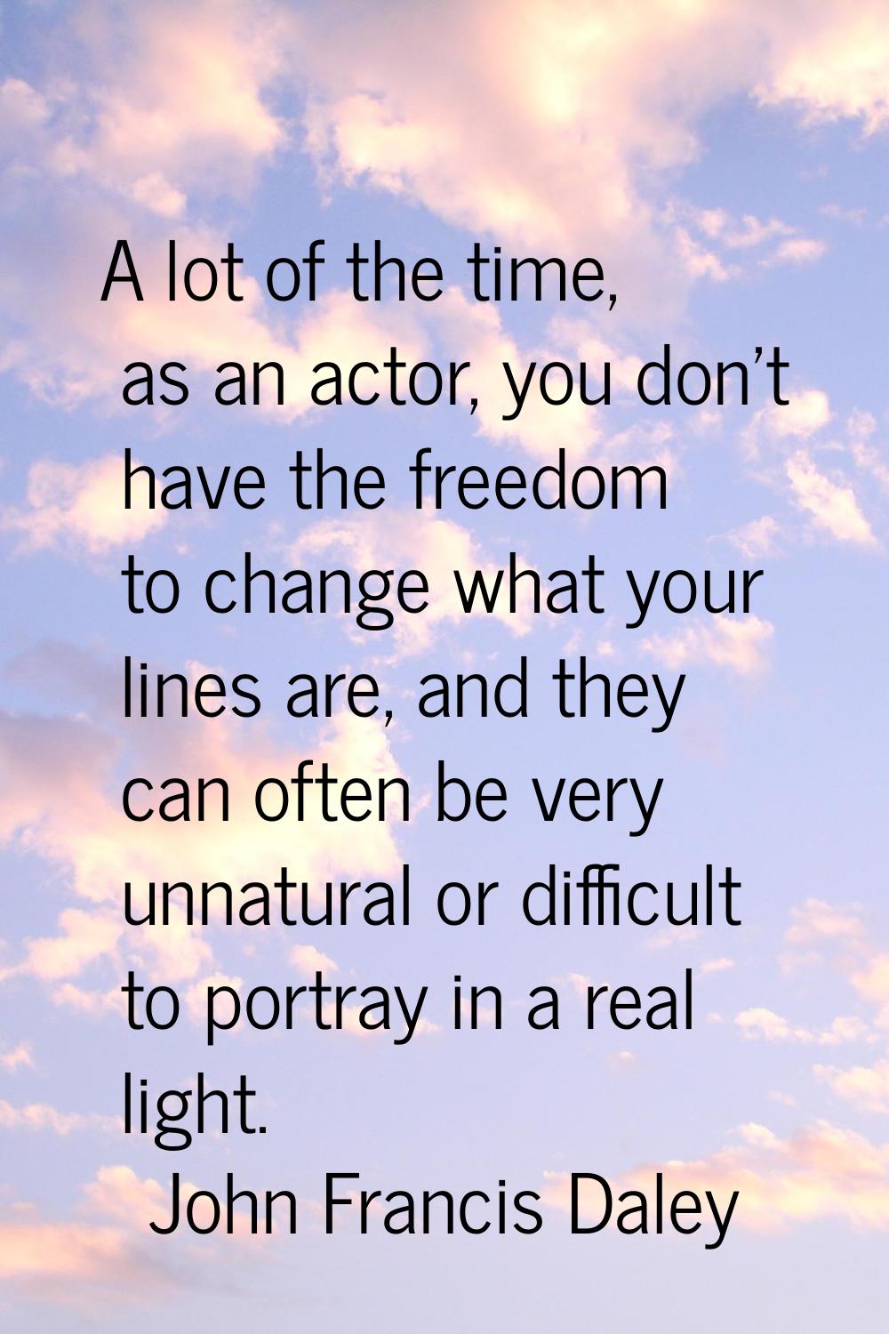 A lot of the time, as an actor, you don't have the freedom to change what your lines are, and they 