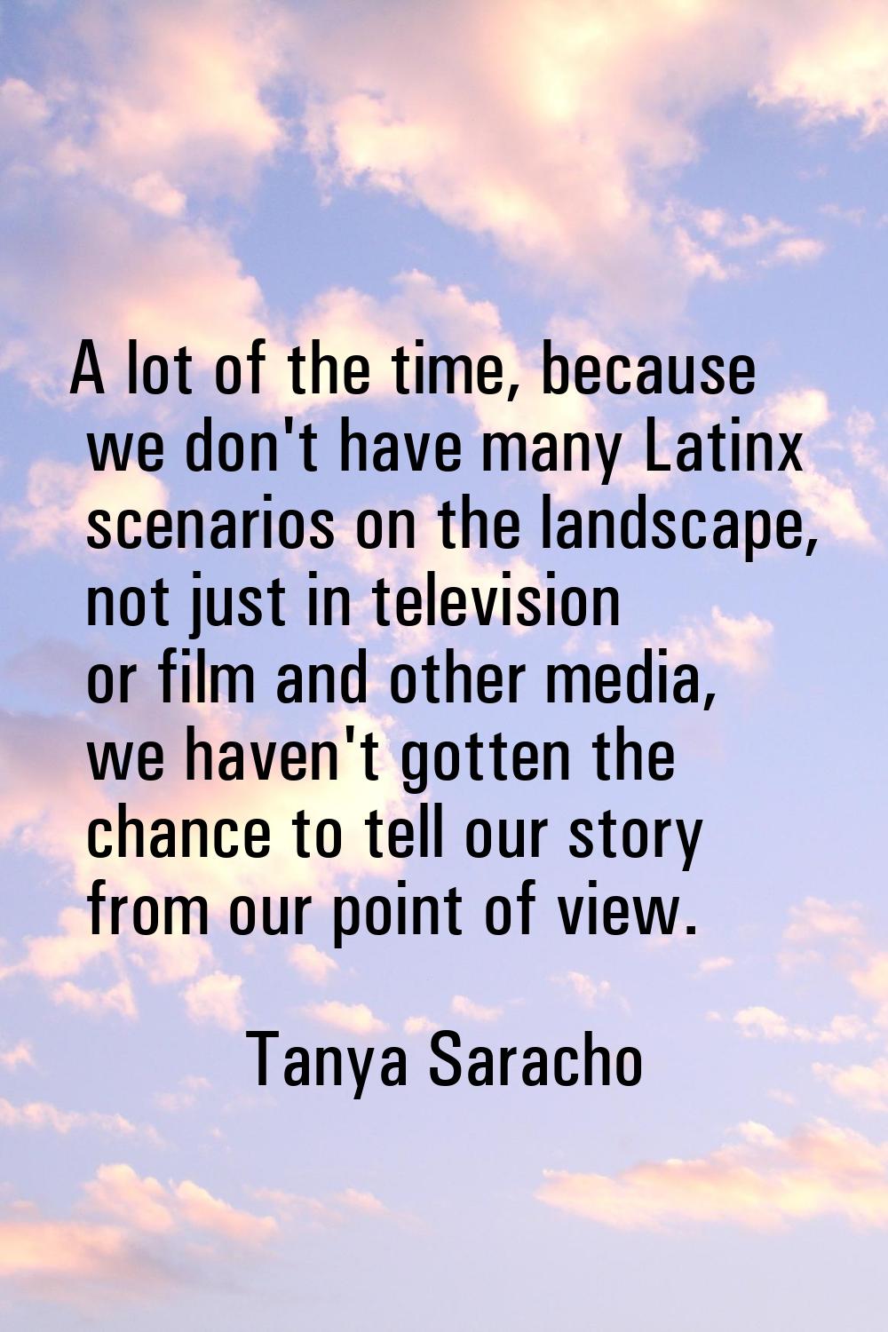 A lot of the time, because we don't have many Latinx scenarios on the landscape, not just in televi