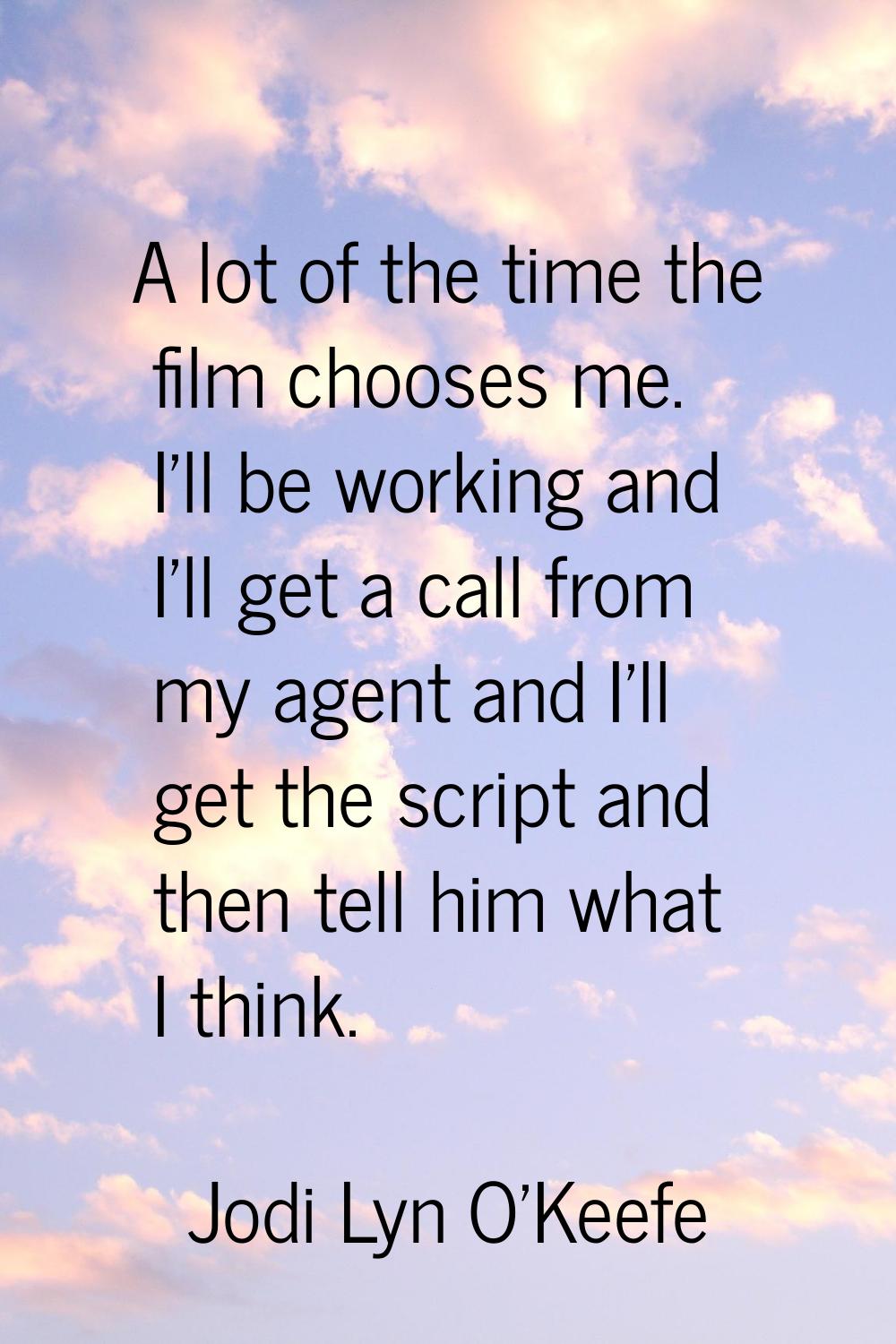 A lot of the time the film chooses me. I'll be working and I'll get a call from my agent and I'll g