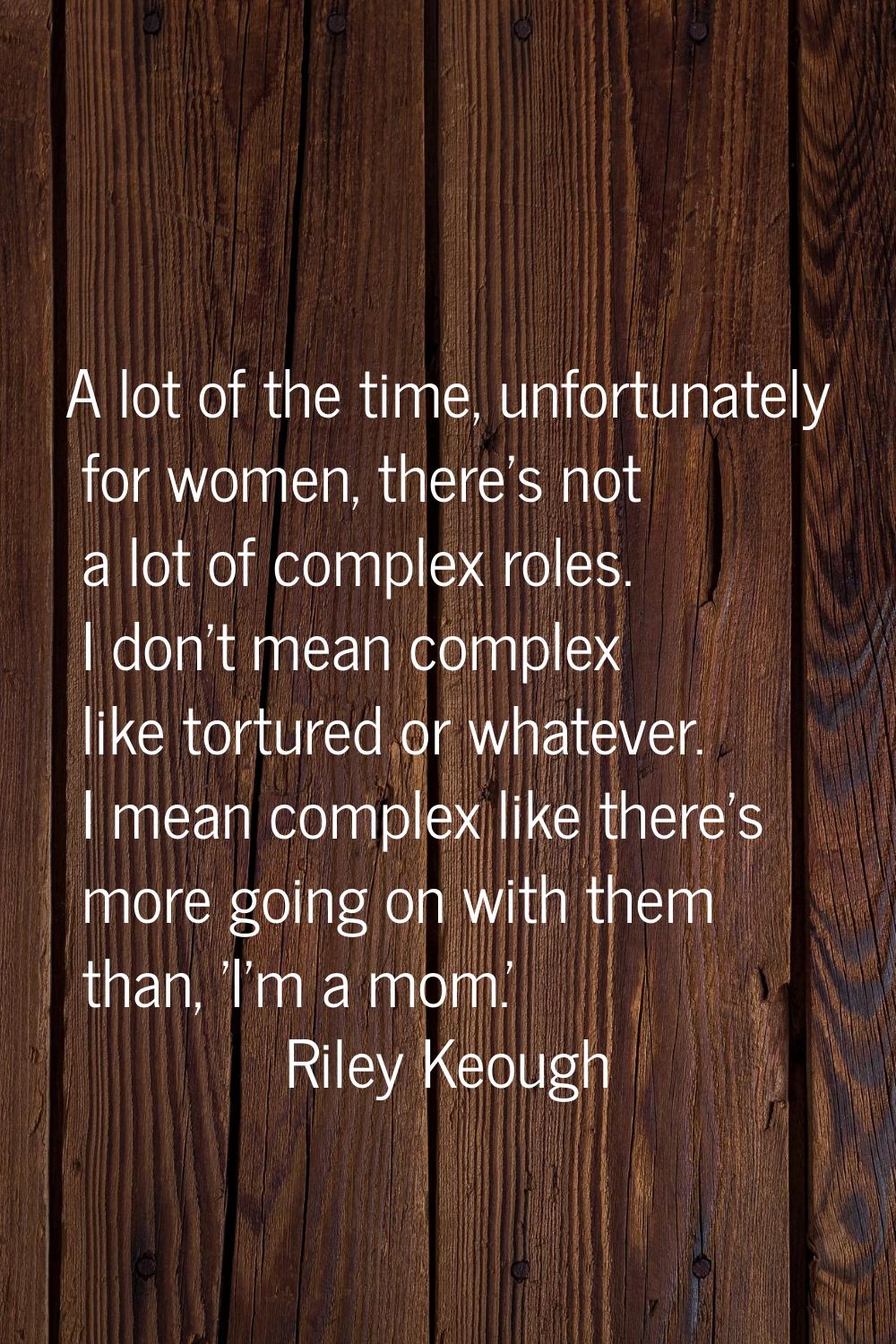 A lot of the time, unfortunately for women, there's not a lot of complex roles. I don't mean comple