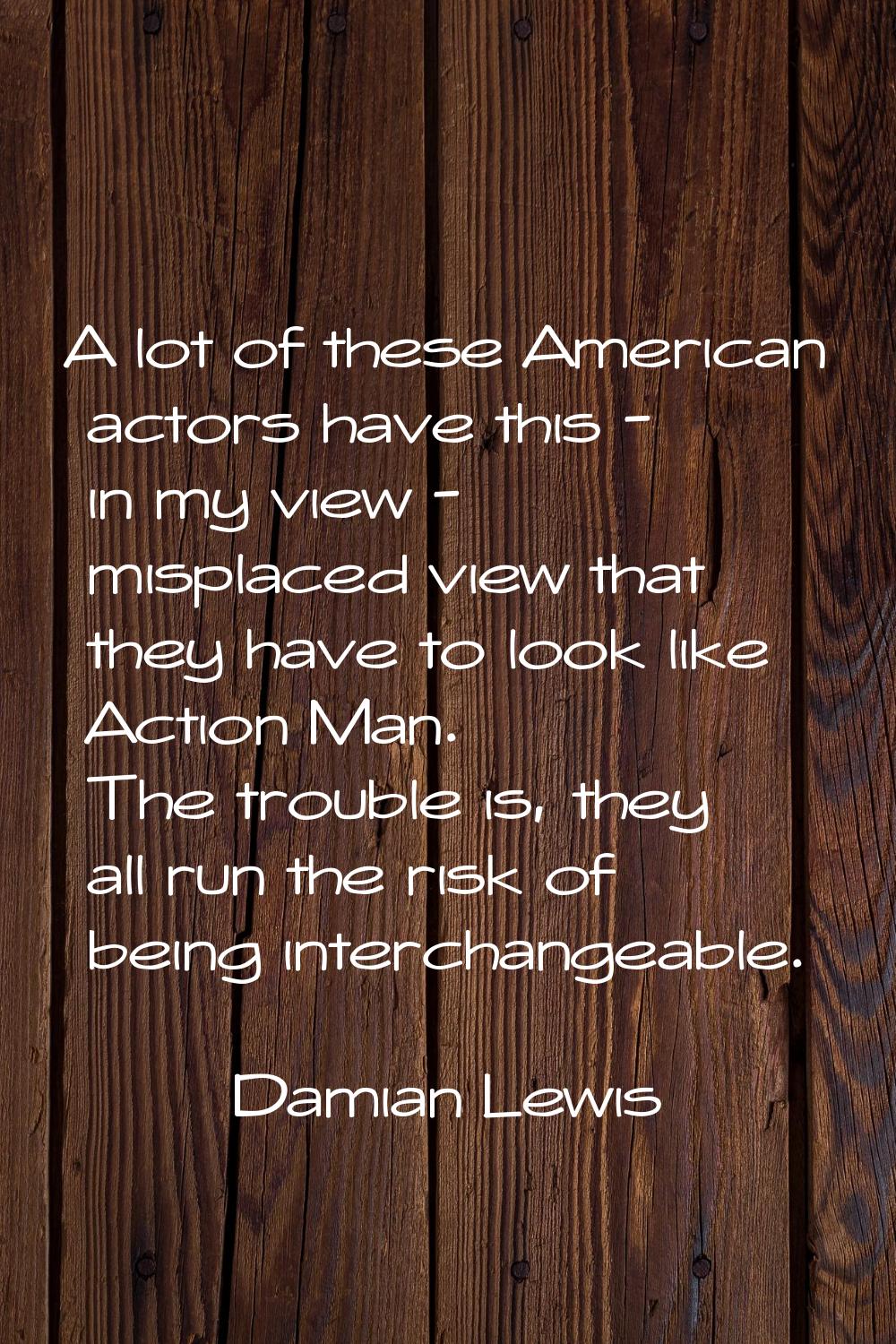 A lot of these American actors have this - in my view - misplaced view that they have to look like 