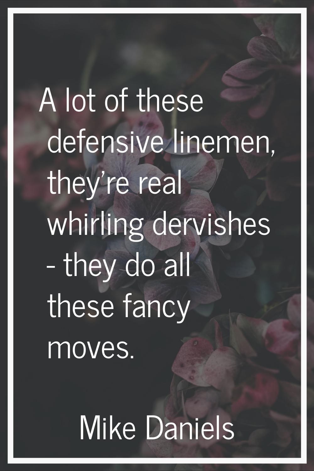 A lot of these defensive linemen, they're real whirling dervishes - they do all these fancy moves.