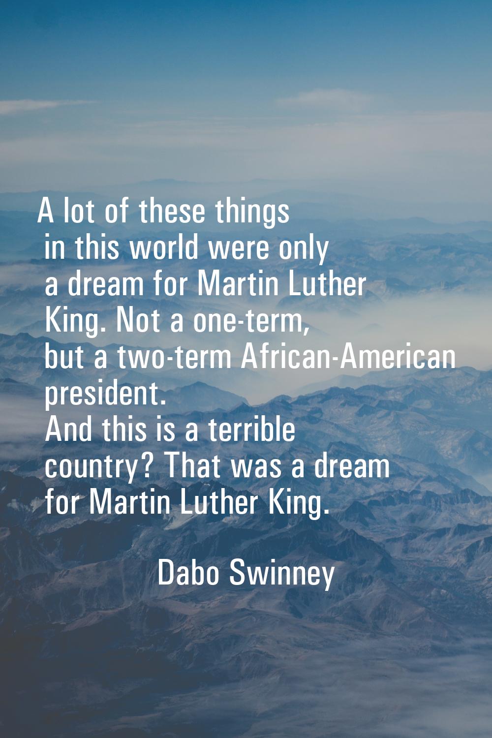 A lot of these things in this world were only a dream for Martin Luther King. Not a one-term, but a